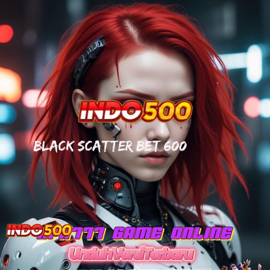 BLACK SCATTER BET 600 🥇 Ruang Kerja Sama Jackpot Langsung Gampang Hari Ini